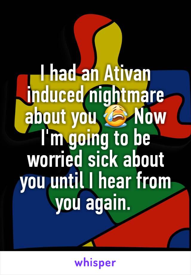 I had an Ativan induced nightmare about you 😭 Now I'm going to be worried sick about you until I hear from you again. 