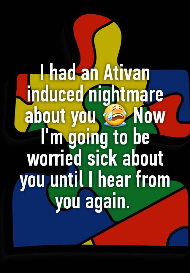 I had an Ativan induced nightmare about you 😭 Now I'm going to be worried sick about you until I hear from you again. 