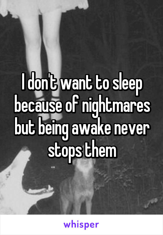 I don't want to sleep because of nightmares but being awake never stops them