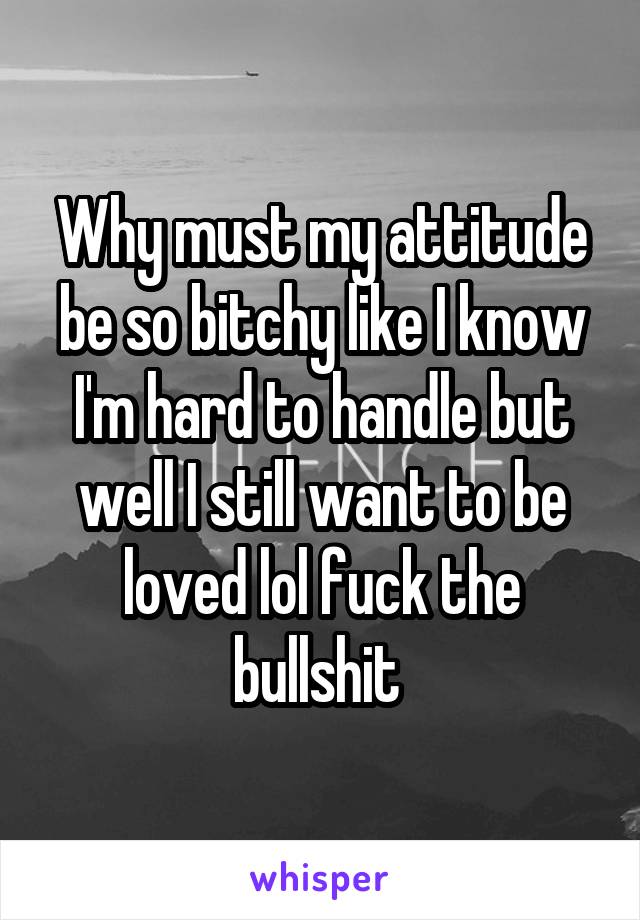 Why must my attitude be so bitchy like I know I'm hard to handle but well I still want to be loved lol fuck the bullshit 