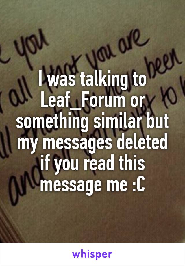 I was talking to Leaf_Forum or something similar but my messages deleted if you read this message me :C