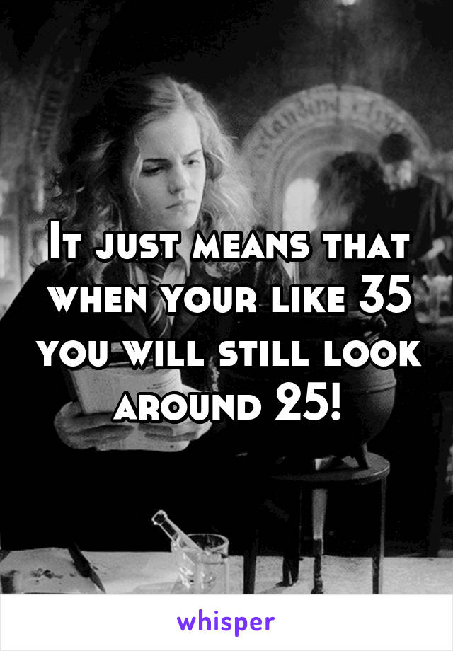 It just means that when your like 35 you will still look around 25!