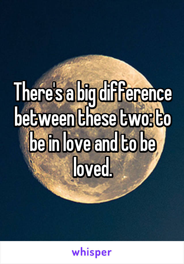 There's a big difference between these two: to be in love and to be loved.