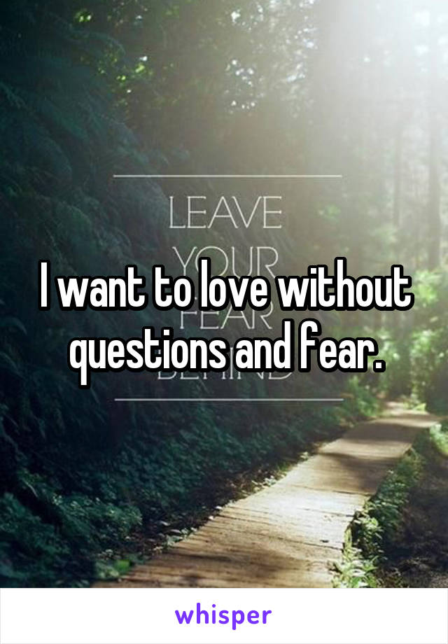 I want to love without questions and fear.