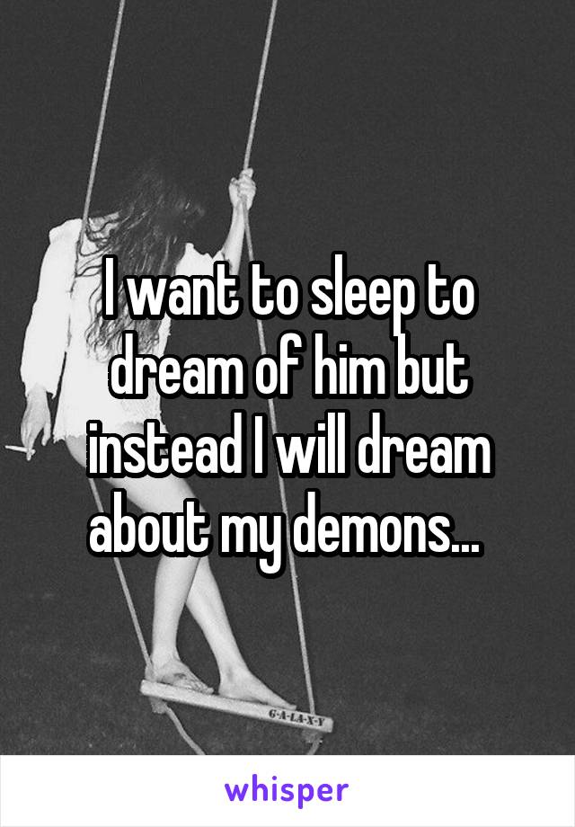 I want to sleep to dream of him but instead I will dream about my demons... 