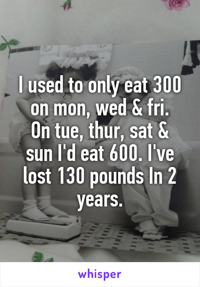 I used to only eat 300 on mon, wed & fri.
On tue, thur, sat & sun I'd eat 600. I've lost 130 pounds In 2 years.