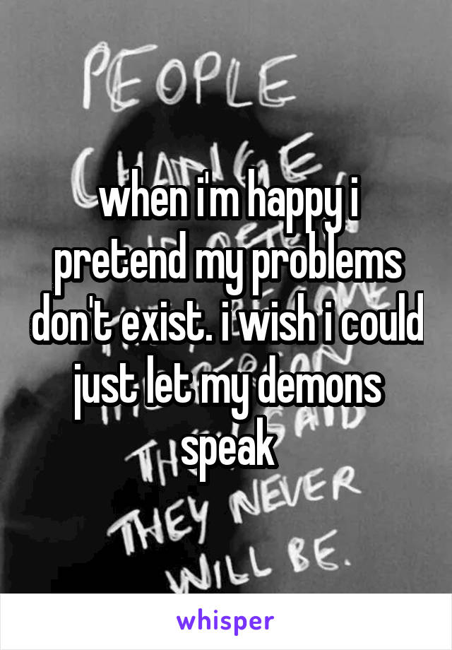 when i'm happy i pretend my problems don't exist. i wish i could just let my demons speak