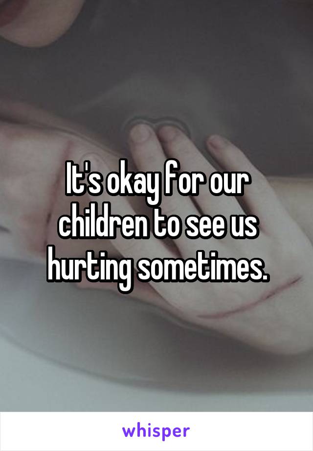 It's okay for our children to see us hurting sometimes.