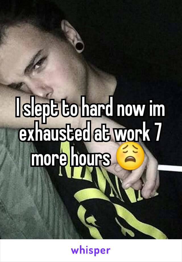 I slept to hard now im exhausted at work 7 more hours 😩 