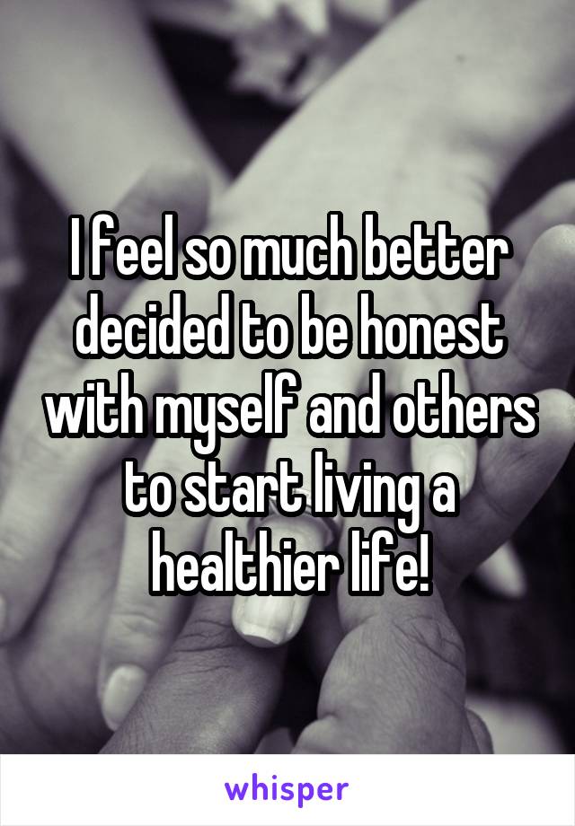 I feel so much better decided to be honest with myself and others to start living a healthier life!