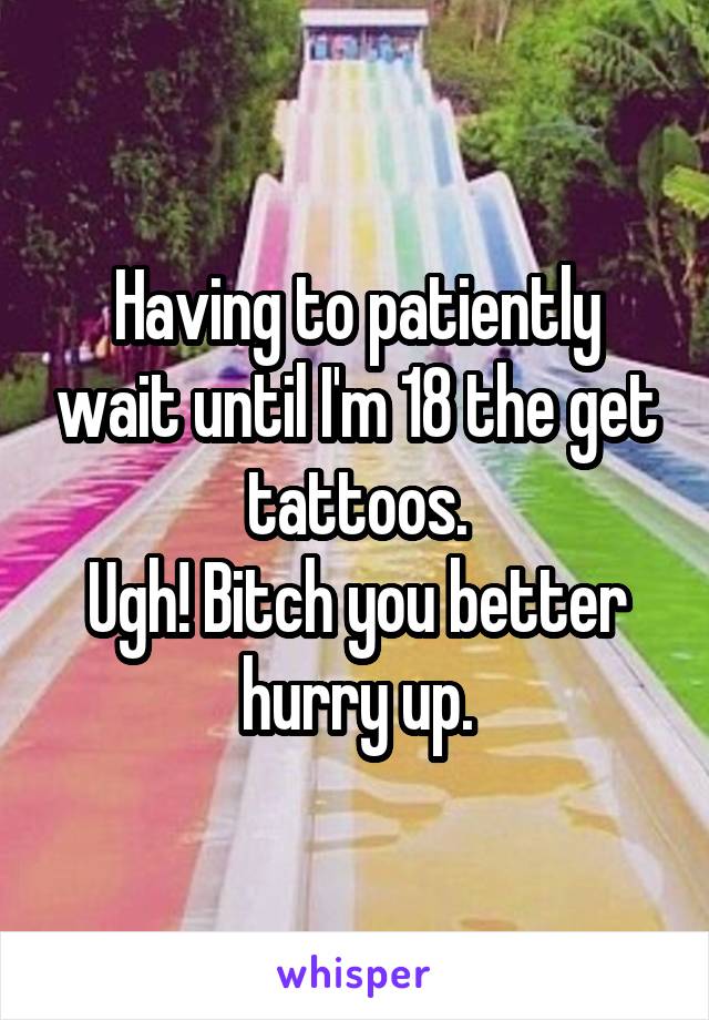 Having to patiently wait until I'm 18 the get tattoos.
Ugh! Bitch you better hurry up.