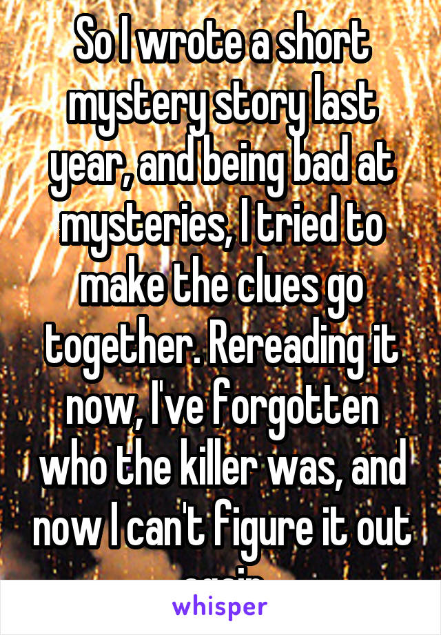 So I wrote a short mystery story last year, and being bad at mysteries, I tried to make the clues go together. Rereading it now, I've forgotten who the killer was, and now I can't figure it out again