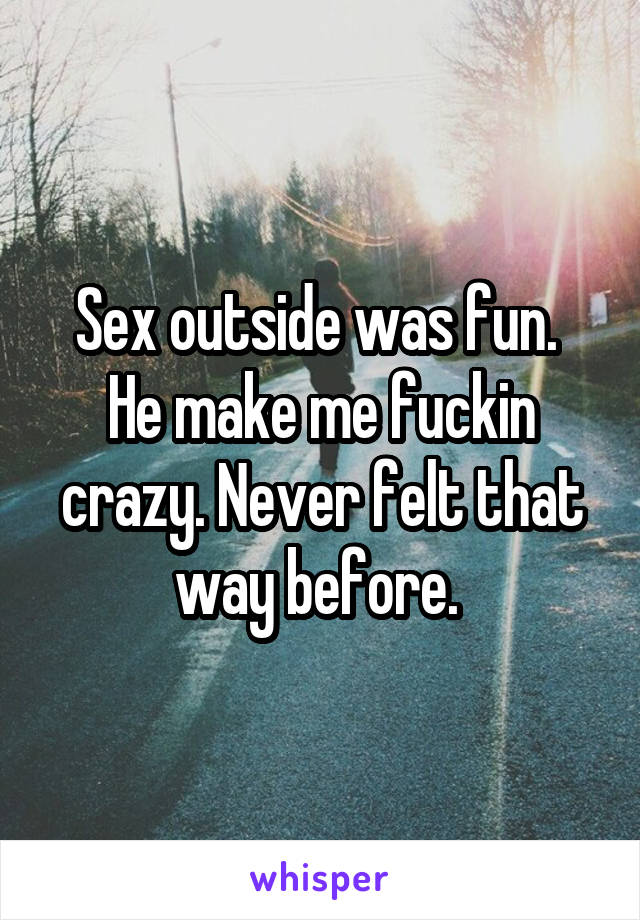 Sex outside was fun.  He make me fuckin crazy. Never felt that way before. 