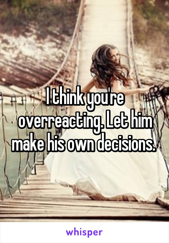 I think you're overreacting. Let him make his own decisions. 