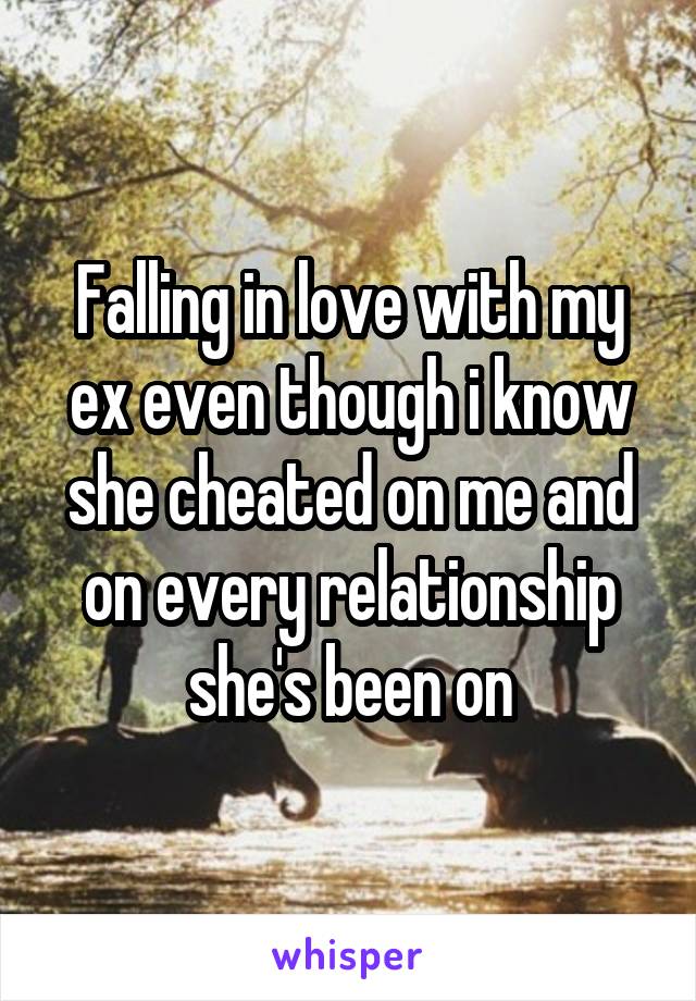 Falling in love with my ex even though i know she cheated on me and on every relationship she's been on