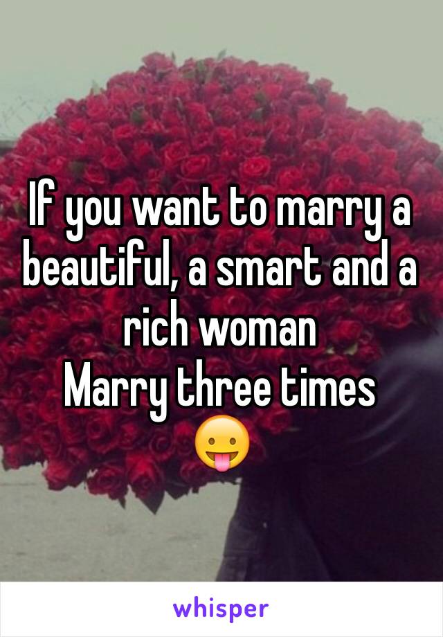 If you want to marry a beautiful, a smart and a rich woman
Marry three times
😛