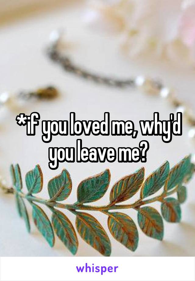 *if you loved me, why'd you leave me?