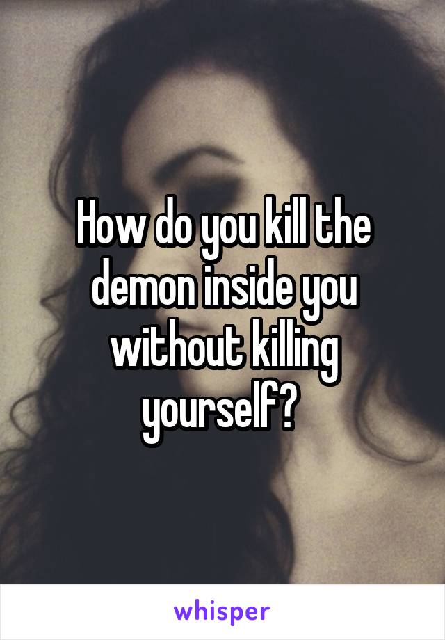 How do you kill the demon inside you without killing yourself? 