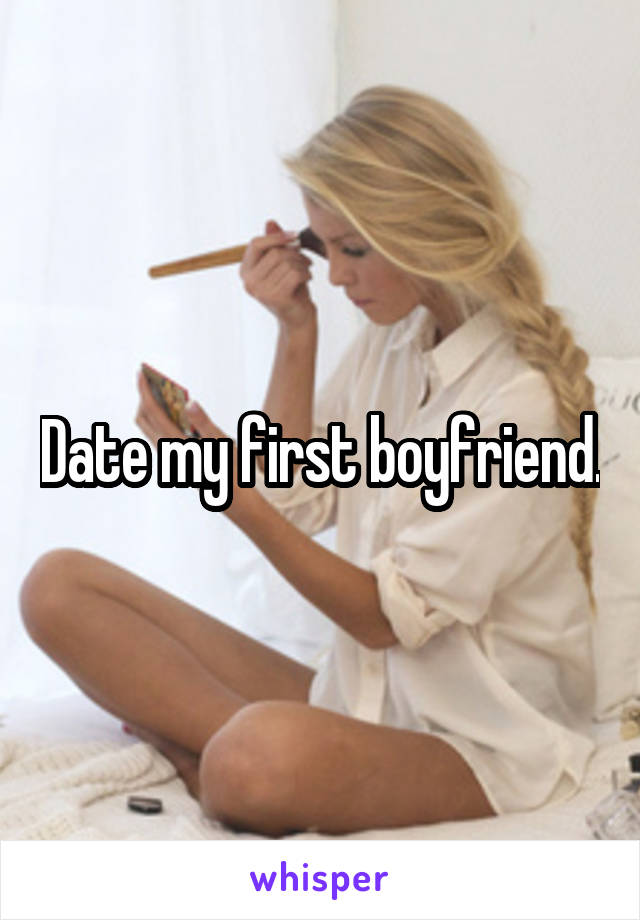 Date my first boyfriend.