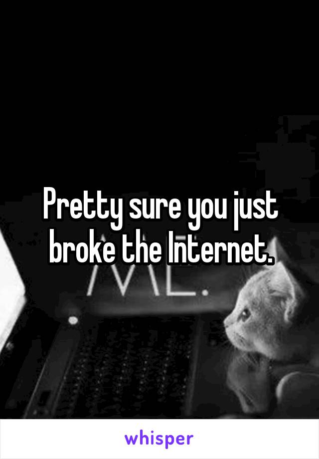 Pretty sure you just broke the Internet.