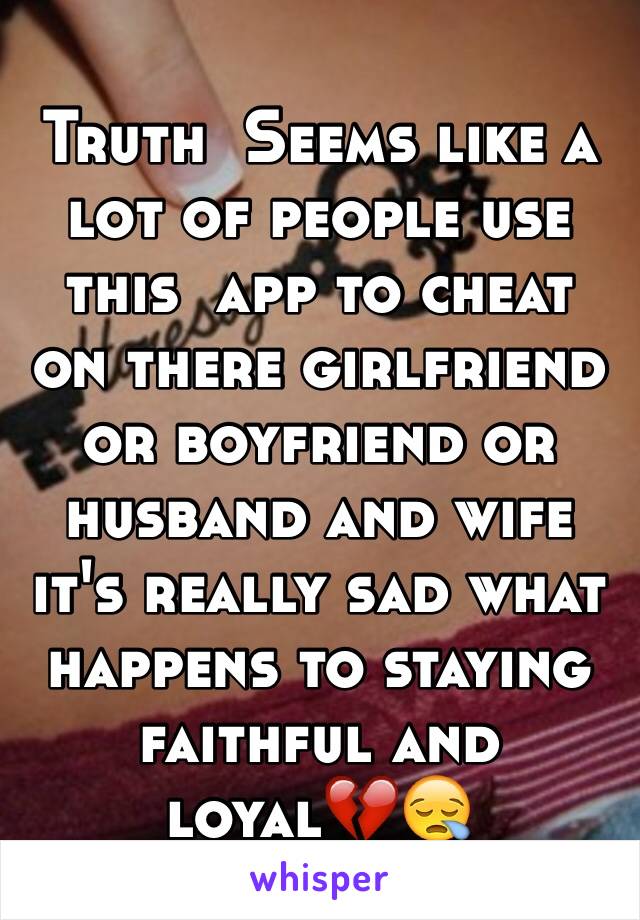 Truth  Seems like a lot of people use this  app to cheat on there girlfriend or boyfriend or husband and wife it's really sad what happens to staying faithful and loyal💔😪