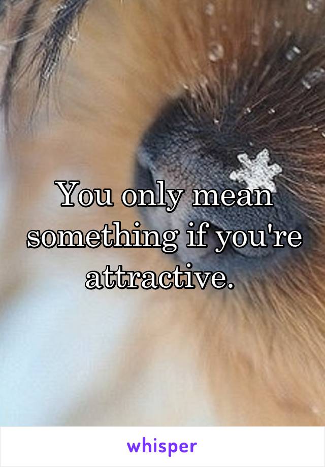 You only mean something if you're attractive. 