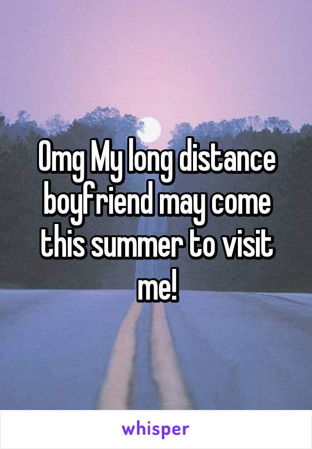 Omg My long distance boyfriend may come this summer to visit me!