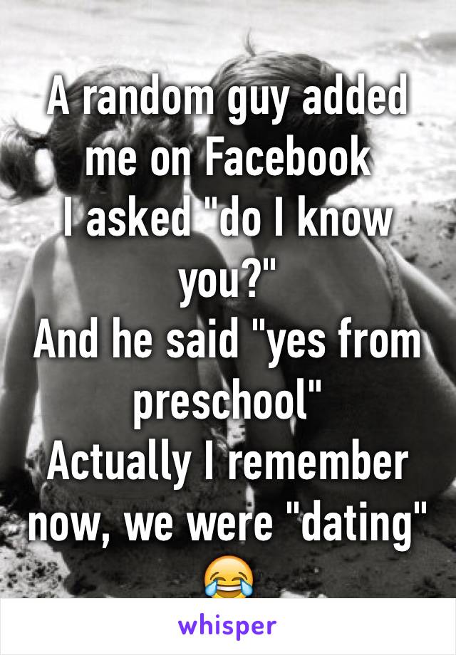 A random guy added me on Facebook 
I asked "do I know you?"
And he said "yes from preschool"
Actually I remember now, we were "dating" 😂