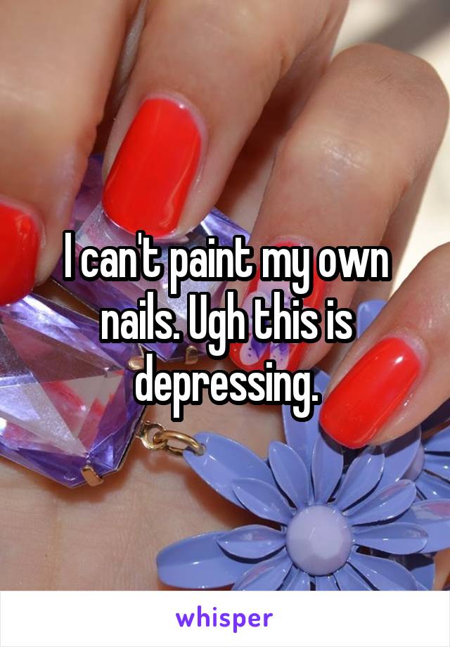 I can't paint my own nails. Ugh this is depressing.