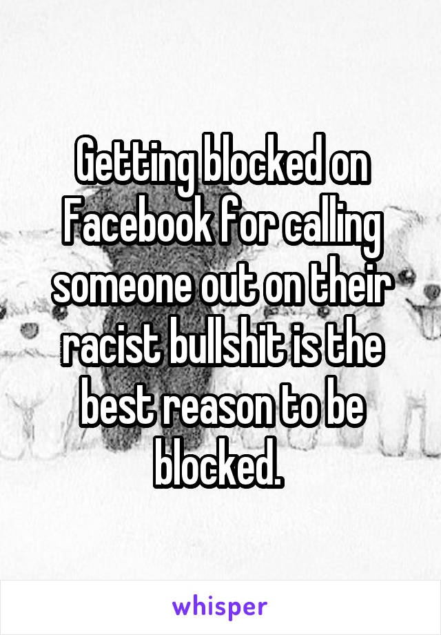 Getting blocked on Facebook for calling someone out on their racist bullshit is the best reason to be blocked. 