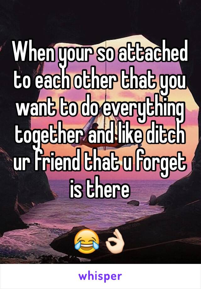 When your so attached to each other that you want to do everything together and like ditch ur friend that u forget is there

😂👌🏻