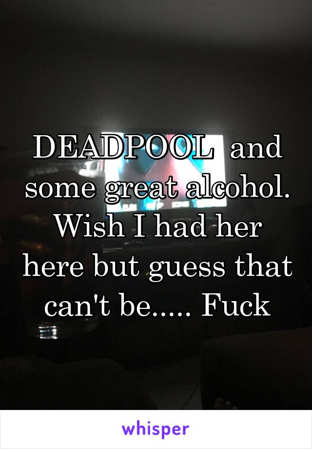 DEADPOOL  and some great alcohol. Wish I had her here but guess that can't be..... Fuck