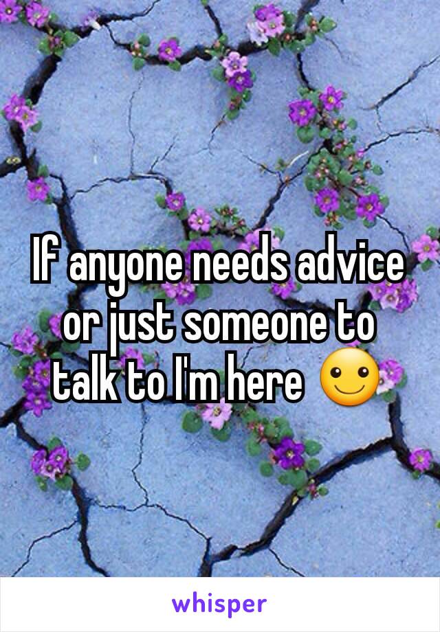 If anyone needs advice or just someone to talk to I'm here ☺