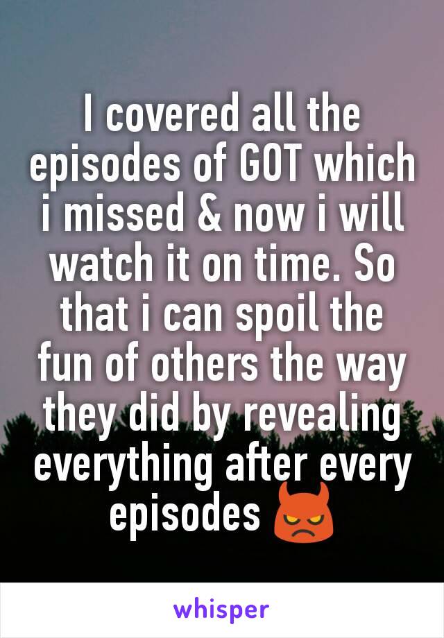 I covered all the episodes of GOT which i missed & now i will watch it on time. So that i can spoil the fun of others the way they did by revealing everything after every episodes 👿