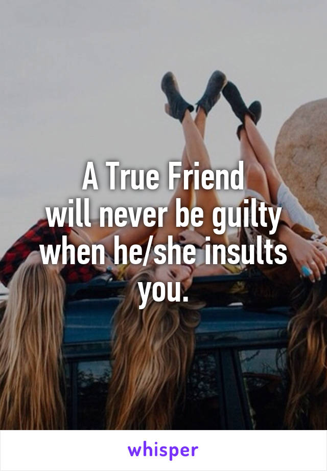 A True Friend
will never be guilty when he/she insults you.