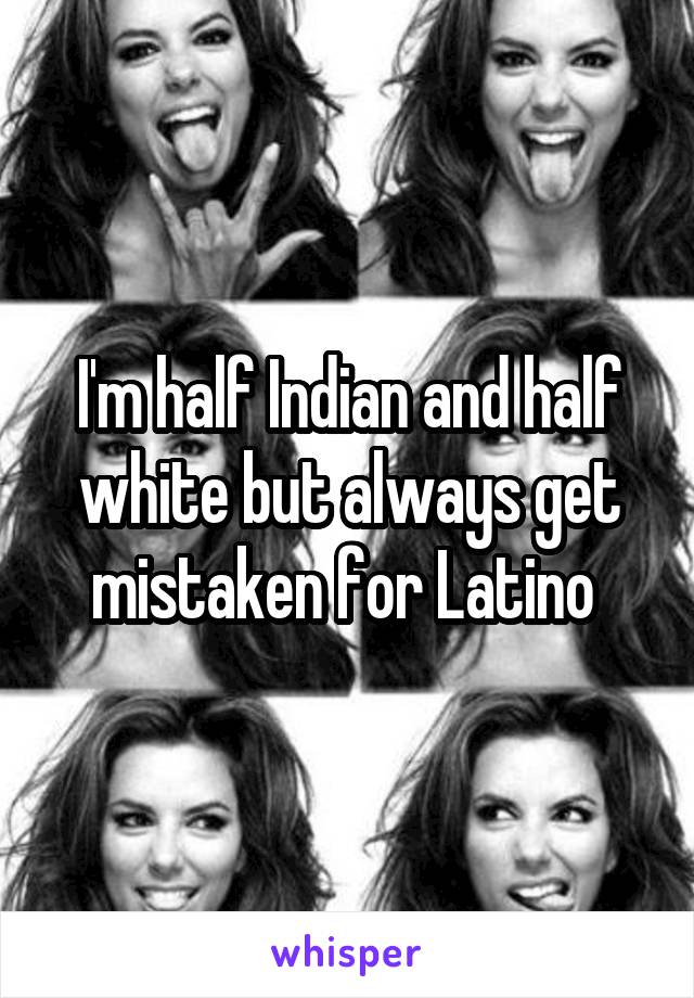 I'm half Indian and half white but always get mistaken for Latino 