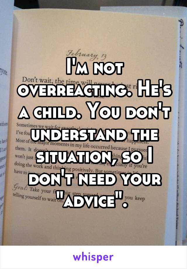 I'm not overreacting. He's a child. You don't understand the situation, so I don't need your "advice". 