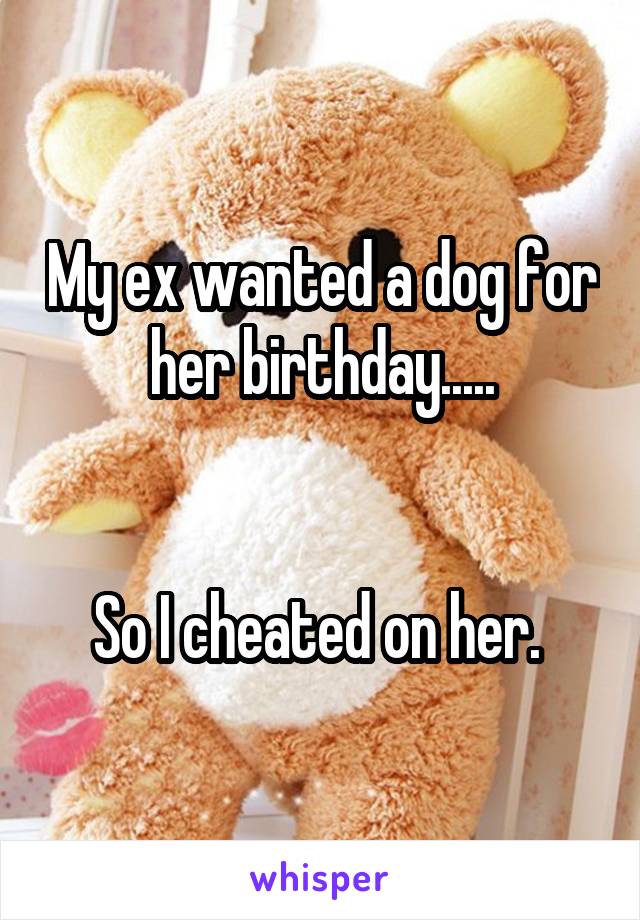 My ex wanted a dog for her birthday.....


So I cheated on her. 