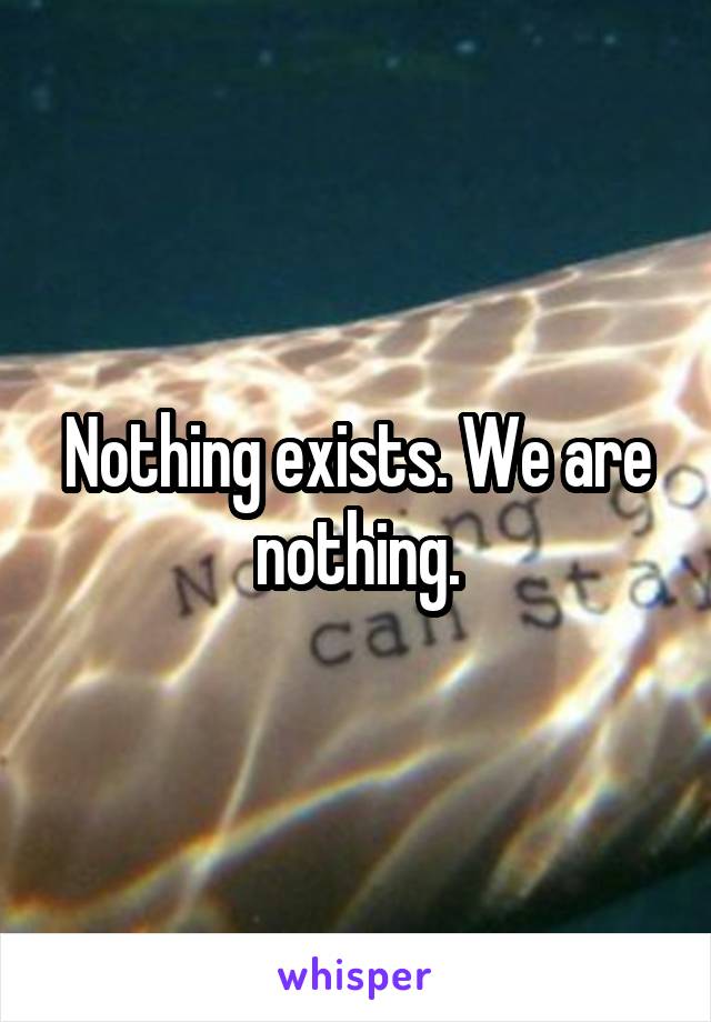 Nothing exists. We are nothing.