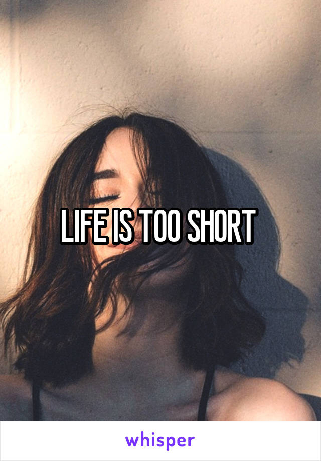 LIFE IS TOO SHORT 