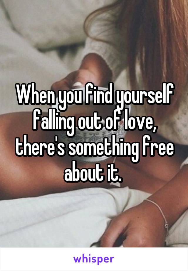 When you find yourself falling out of love, there's something free about it. 