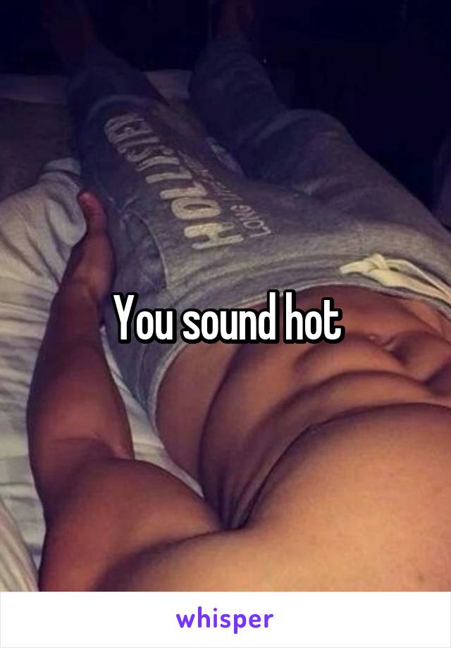 You sound hot