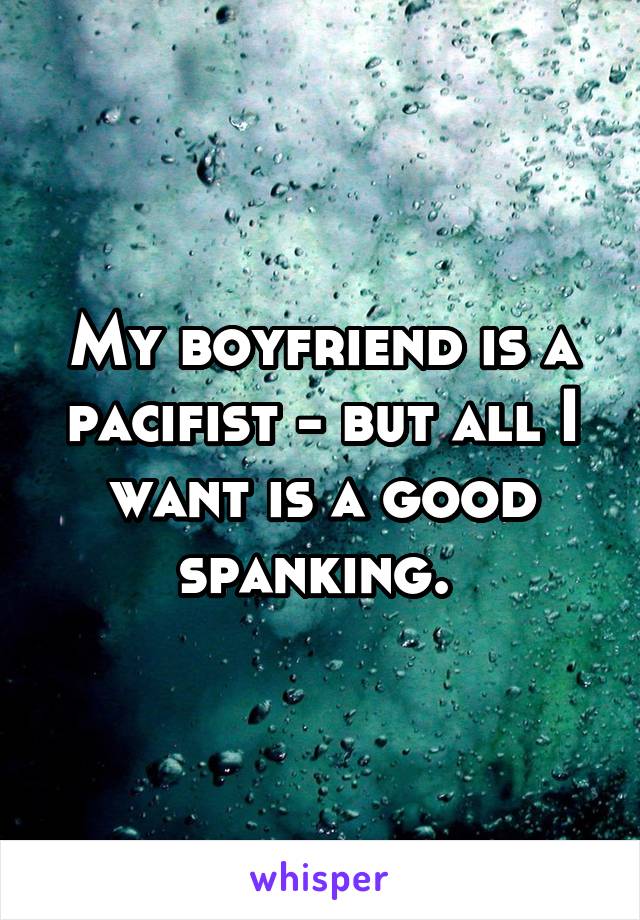 My boyfriend is a pacifist - but all I want is a good spanking. 