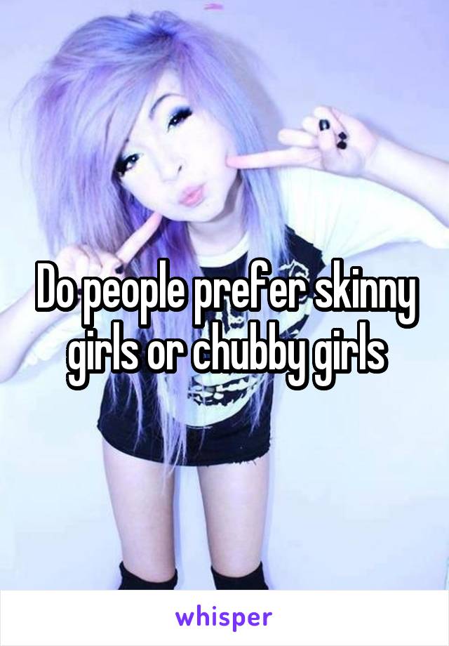 Do people prefer skinny girls or chubby girls