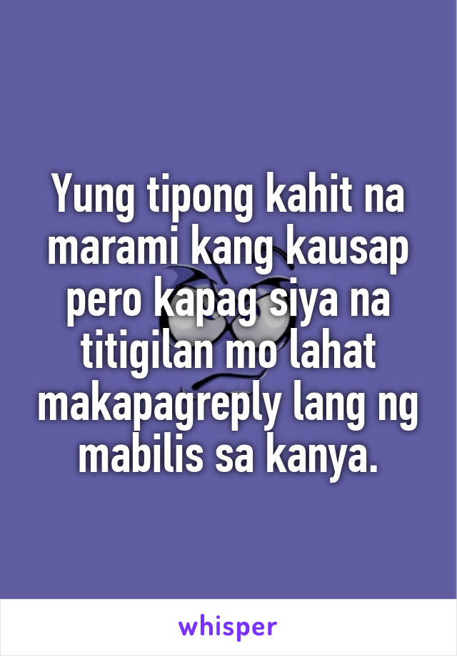 Yung tipong kahit na marami kang kausap pero kapag siya na titigilan mo lahat makapagreply lang ng mabilis sa kanya.