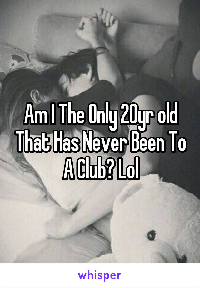 Am I The Only 20yr old That Has Never Been To A Club? Lol