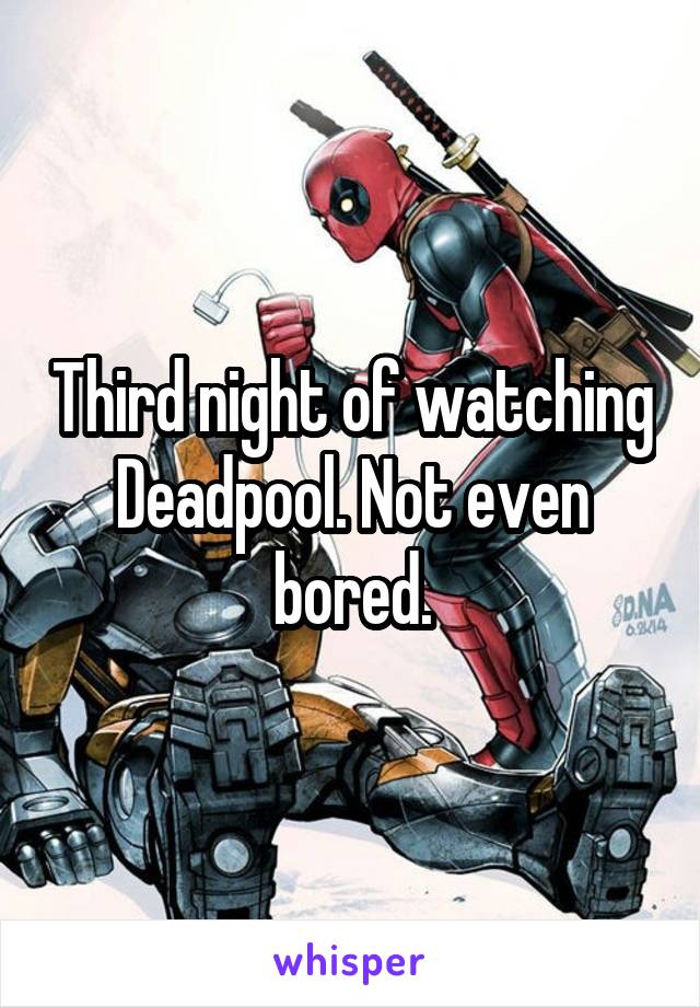 Third night of watching Deadpool. Not even bored.