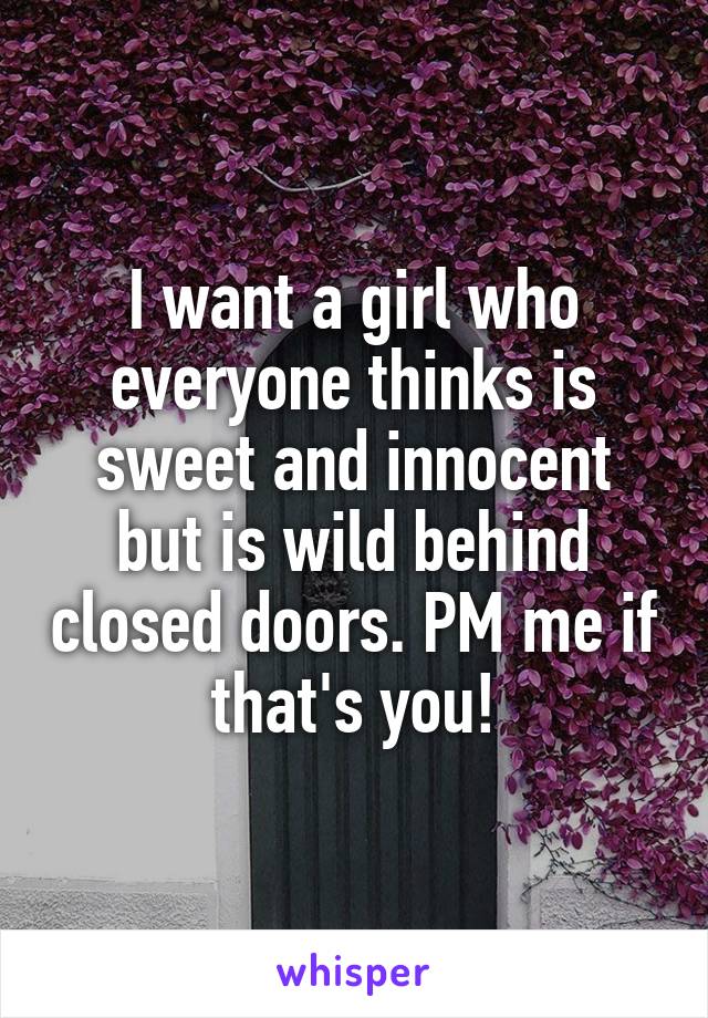 I want a girl who everyone thinks is sweet and innocent but is wild behind closed doors. PM me if that's you!