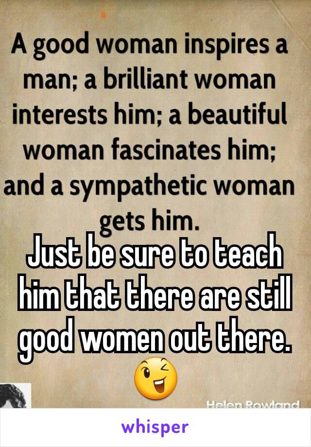 Just be sure to teach him that there are still good women out there.
😉