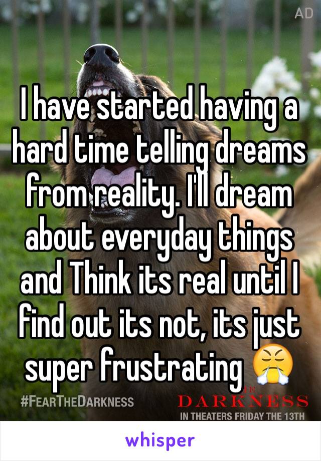 I have started having a hard time telling dreams from reality. I'll dream about everyday things and Think its real until I find out its not, its just super frustrating 😤